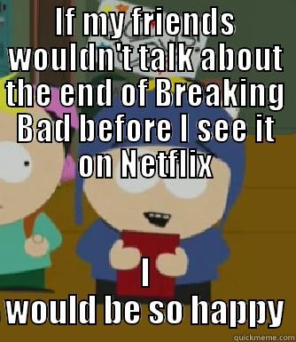 IF MY FRIENDS WOULDN'T TALK ABOUT THE END OF BREAKING BAD BEFORE I SEE IT ON NETFLIX I WOULD BE SO HAPPY Craig - I would be so happy