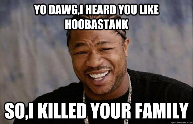 yo dawg,i heard you like hoobastank so,i killed your family - yo dawg,i heard you like hoobastank so,i killed your family  yodawg,hoobastank