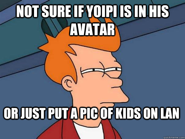 Not sure if yoipi is in his avatar Or just put a pic of kids on lan  Futurama Fry