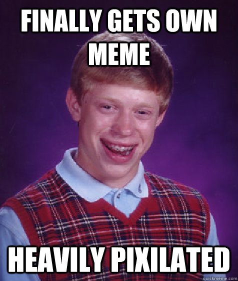 Finally gets own meme Heavily pixilated - Finally gets own meme Heavily pixilated  Bad Luck Brian