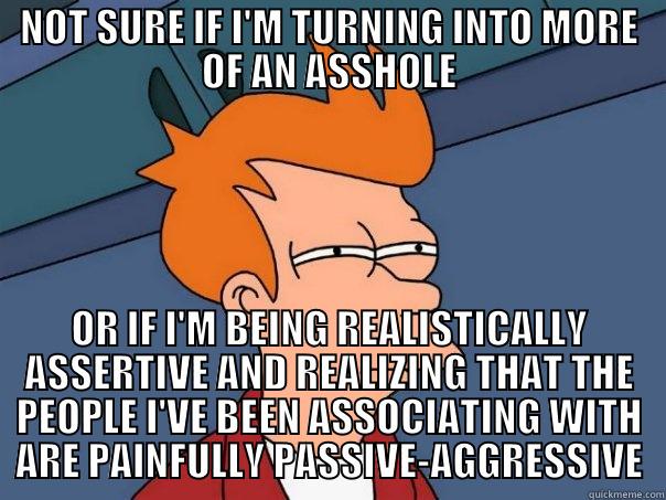 NOT SURE IF I'M TURNING INTO MORE OF AN ASSHOLE OR IF I'M BEING REALISTICALLY ASSERTIVE AND REALIZING THAT THE PEOPLE I'VE BEEN ASSOCIATING WITH ARE PAINFULLY PASSIVE-AGGRESSIVE Futurama Fry