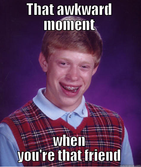 THAT AWKWARD MOMENT WHEN YOU'RE THAT FRIEND Bad Luck Brian