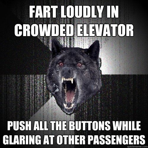 Fart loudly In Crowded elevator push all the buttons while glaring at other passengers  Insanity Wolf