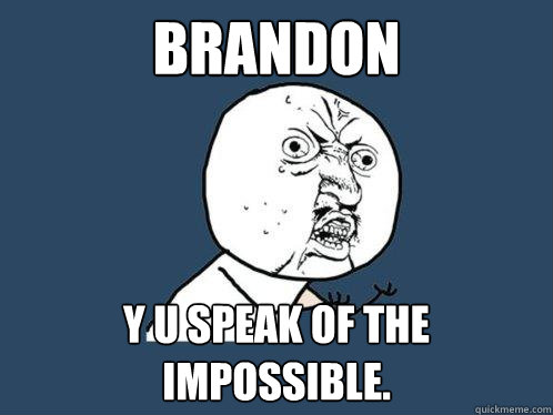 Brandon Y u speak of the impossible. - Brandon Y u speak of the impossible.  Y U No