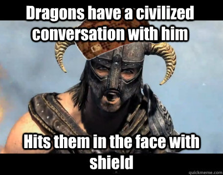 Dragons have a civilized conversation with him Hits them in the face with shield   Scumbag Dovahkiin