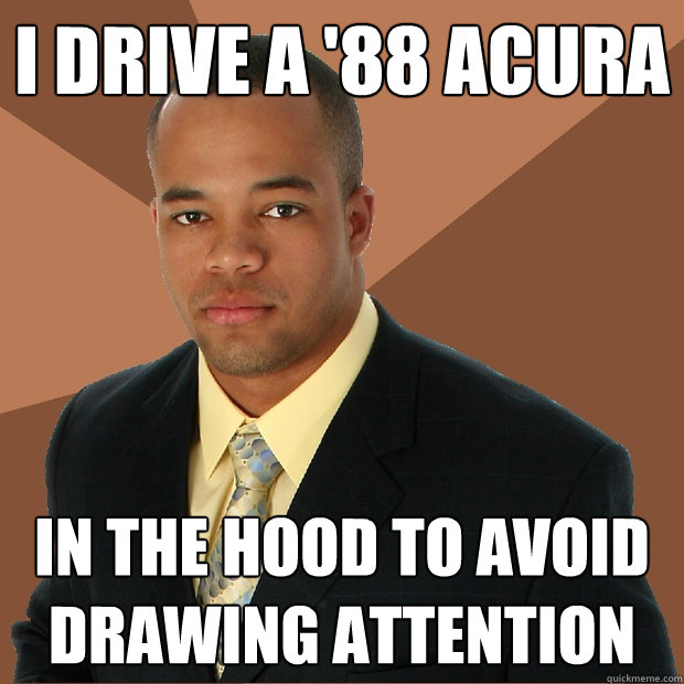 i drive a '88 acura in the hood to avoid drawing attention - i drive a '88 acura in the hood to avoid drawing attention  Successful Black Man