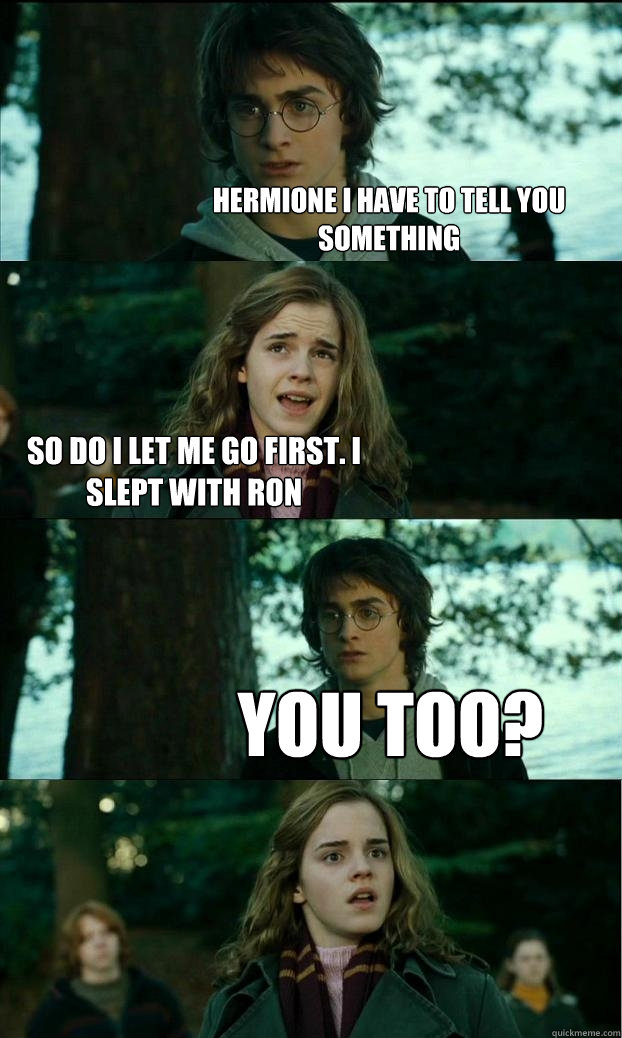 Hermione i have to tell you something So do i let me go first. I slept with ron You too?  Horny Harry