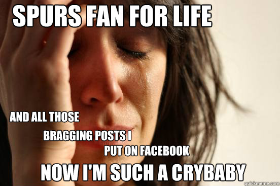 SPurs fan for life NOW I'm such a crybaby and all those  bragging posts I  put on Facebook  First World Problems