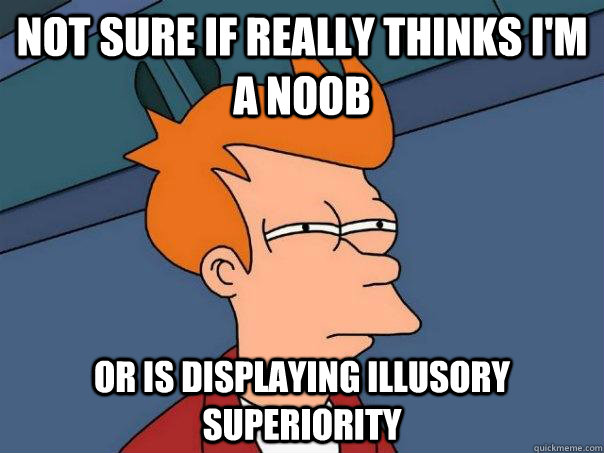 Not sure if really thinks I'm a noob Or is displaying Illusory superiority - Not sure if really thinks I'm a noob Or is displaying Illusory superiority  Futurama Fry