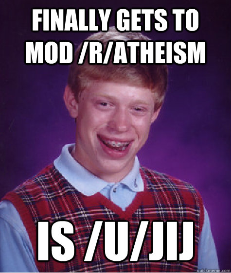 finally gets to mod /r/atheism is /u/jij  Bad Luck Brian