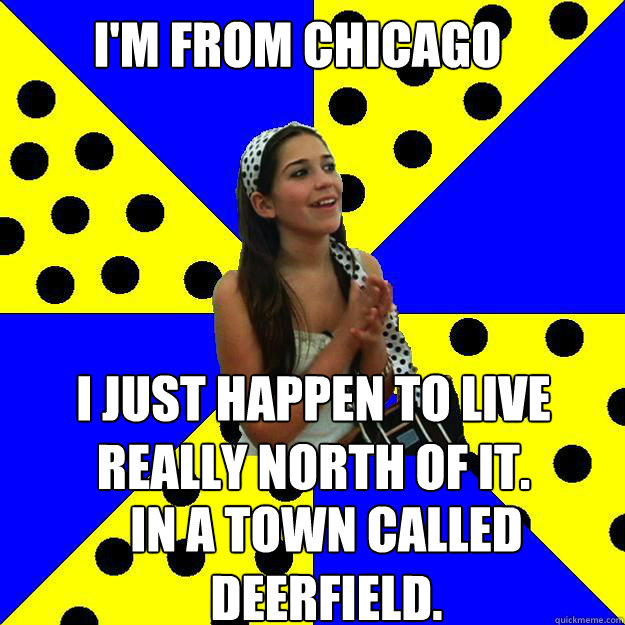 I'm from Chicago I just happen to live really north of it. IN A TOWN CALLED dEERFIELD.  Sheltered Suburban Kid