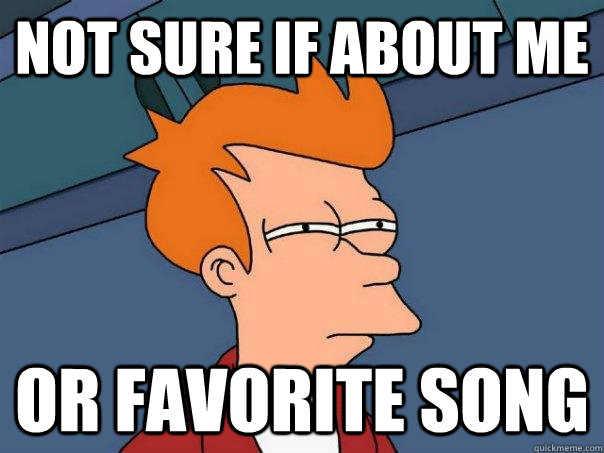 Not sure if about me Or favorite song  Futurama Fry