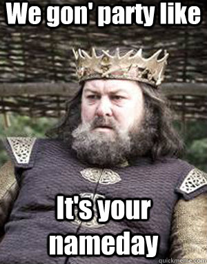 We gon' party like It's your nameday  King robert baratheon