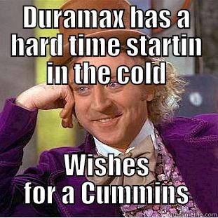 DURAMAX HAS A HARD TIME STARTIN IN THE COLD WISHES FOR A CUMMINS Condescending Wonka