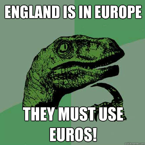 England is in Europe They must use euros!  Philosoraptor