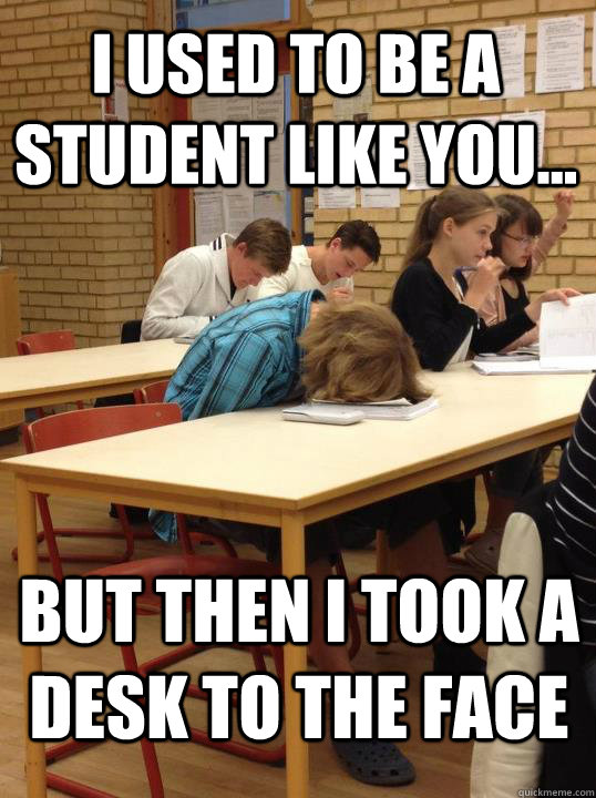 i used to be a student like you... but then I took a desk to the face  