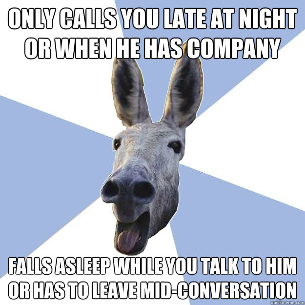 only calls you late at night or when he has company falls asleep while you talk to him or has to leave mid-conversation  Jackass Boyfriend