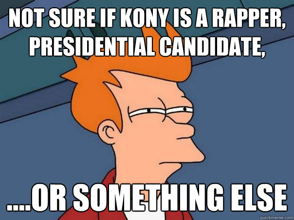 Not sure if kony is a rapper, presidential candidate, ....or something else  Futurama Fry