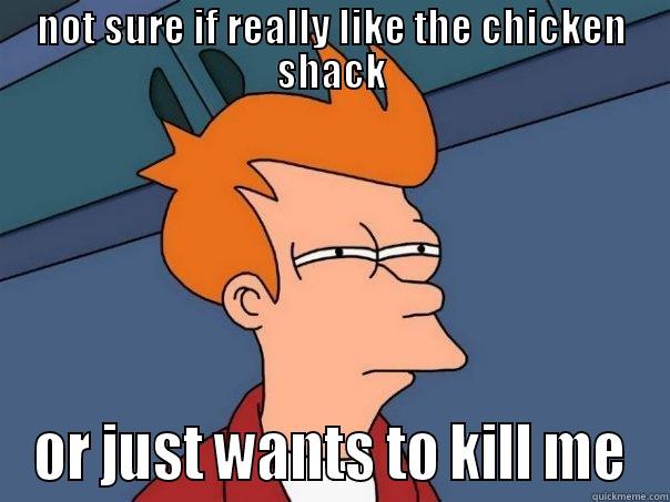 every time - NOT SURE IF REALLY LIKE THE CHICKEN SHACK OR JUST WANTS TO KILL ME Futurama Fry