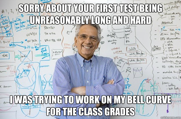 Sorry about your first test being unreasonably long and hard I was trying to work on my bell curve for the class grades - Sorry about your first test being unreasonably long and hard I was trying to work on my bell curve for the class grades  Engineering Professor