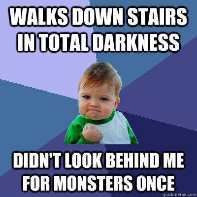 Walks down stairs in total darkness Didn't look behind me for monsters once - Walks down stairs in total darkness Didn't look behind me for monsters once  Success Kid