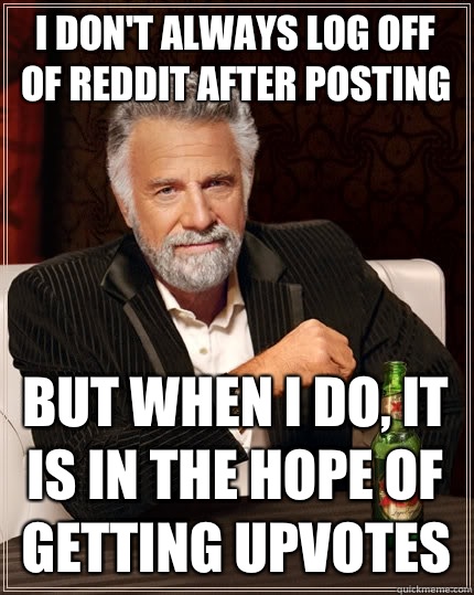 I don't always log off of reddit after posting but when I do, it is in the hope of getting upvotes - I don't always log off of reddit after posting but when I do, it is in the hope of getting upvotes  The Most Interesting Man In The World