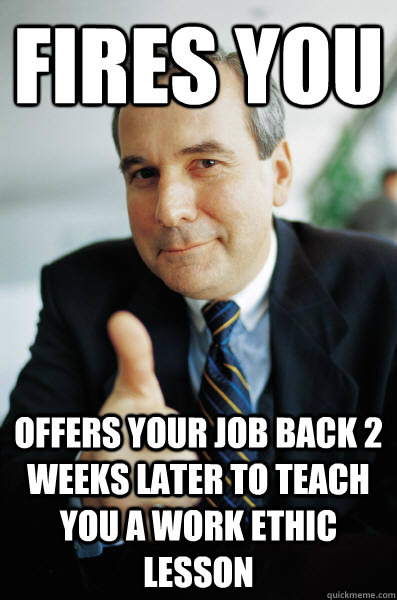 FIRES YOU Offers your job back 2 weeks later to teach you a work ethic lesson  Good Guy Boss