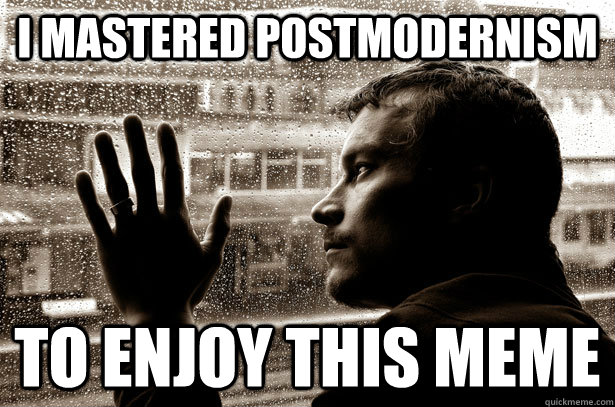 i mastered postmodernism to enjoy this meme  Over-Educated Problems