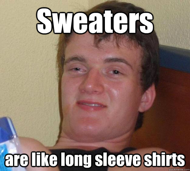 Sweaters are like long sleeve shirts  10 Guy