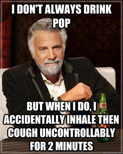 I don't always drink pop But when i do, i accidentally inhale then cough uncontrollably for 2 minutes - I don't always drink pop But when i do, i accidentally inhale then cough uncontrollably for 2 minutes  The Most Interesting Man In The World