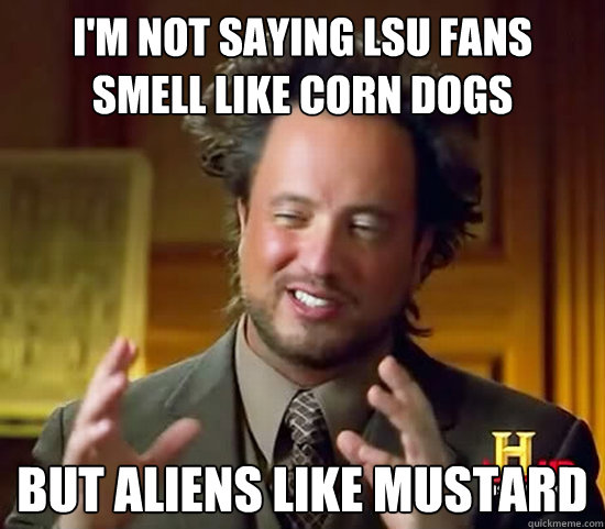 I'm not saying lsu fans smell like corn dogs but aliens like mustard  Ancient Aliens