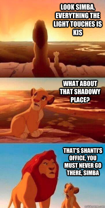 look simba, everything the light touches is KIS what about that shadowy place? That's Shanti's office, you must never go there, simba - look simba, everything the light touches is KIS what about that shadowy place? That's Shanti's office, you must never go there, simba  SIMBA