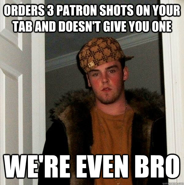 Orders 3 Patron shots on your tab and doesn't give you one We're even bro  Scumbag Steve