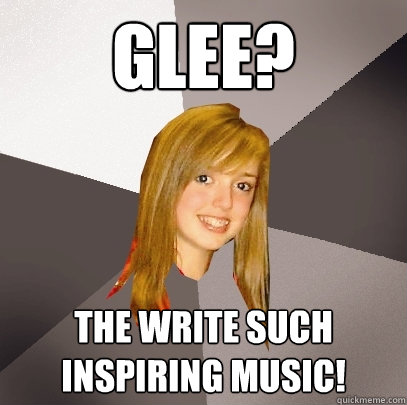 Glee? The write such inspiring music! - Glee? The write such inspiring music!  Musically Oblivious 8th Grader