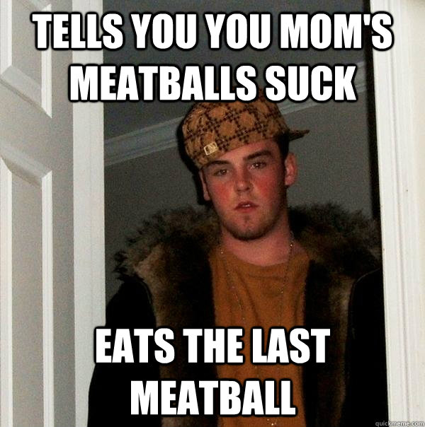 tells you you mom's meatballs suck eats the last meatball  Scumbag Steve