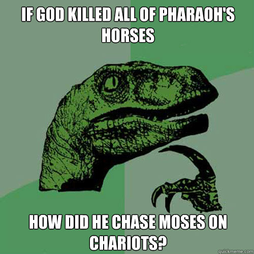 If god killed all of pharaoh's horses how did he chase moses on chariots? - If god killed all of pharaoh's horses how did he chase moses on chariots?  Philosoraptor