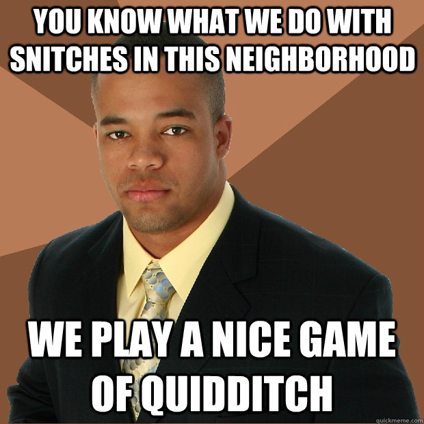 You know what we do with snitches in this neighborhood We play a nice game of quidditch  Successful Black Man