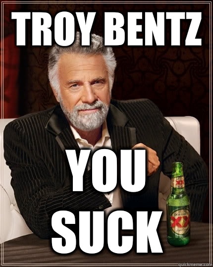 Troy Bentz  You suck  The Most Interesting Man In The World