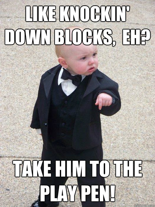 Like knockin' down blocks,  eh? Take him to the play pen!  Baby Godfather