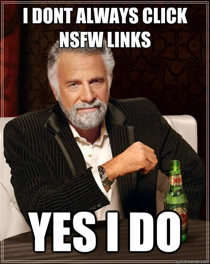 I dont always click nsfw links yes i do  The Most Interesting Man In The World