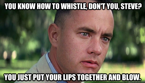 You know how to whistle, don't you, Steve?  You just put your lips together and blow.  Offensive Forrest Gump