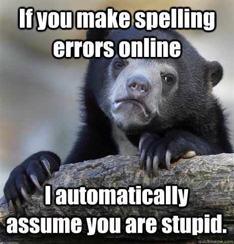 If you make spelling errors online I automatically assume you are stupid.  Confession Bear