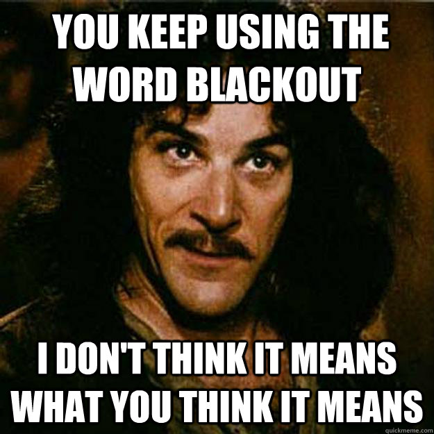  You keep using the word blackout I don't think it means what you think it means  Inigo Montoya