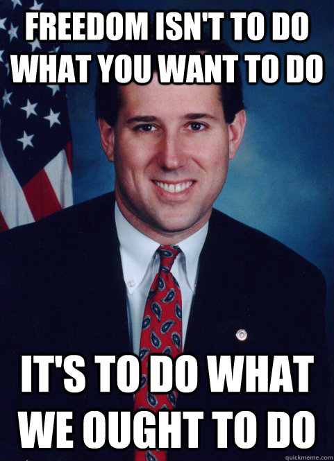 freedom isn't to do what you want to do it's to do what we ought to do  Scumbag Santorum