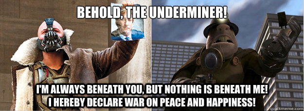 Behold, the underminer! I'm always beneath you, but nothing is beneath me!                                 I hereby declare war on peace and happiness!  - Behold, the underminer! I'm always beneath you, but nothing is beneath me!                                 I hereby declare war on peace and happiness!   Bane, the Underminer