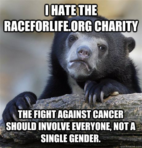 I hate the raceforlife.org charity the fight against cancer should involve everyone, not a single gender.  Confession Bear