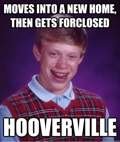 moves into a new home, then gets forclosed Hooverville  Bad Luck Brian