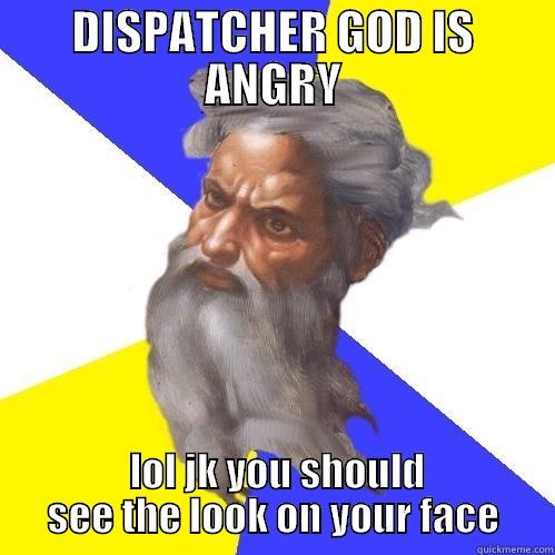 DISPATCHER GOD IS ANGRY  LOL JK YOU SHOULD SEE THE LOOK ON YOUR FACE Advice God