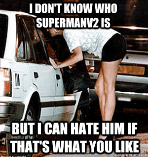 I don't know who Supermanv2 is but i can hate him if that's what you like  Karma Whore