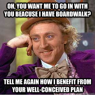 Oh, you want me to go in with you beacuse I have Boardwalk? Tell me again how I benefit from your well-conceived plan - Oh, you want me to go in with you beacuse I have Boardwalk? Tell me again how I benefit from your well-conceived plan  Condescending Wonka